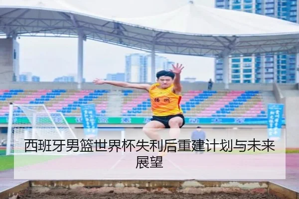 西班牙男篮世界杯失利后重建计划与未来展望