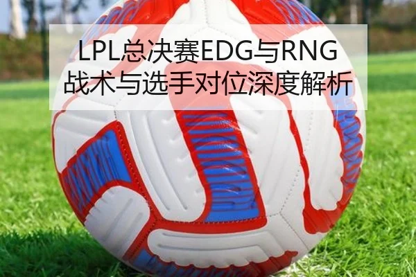 LPL总决赛EDG与RNG战术与选手对位深度解析